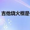 吉他烧火棍是什么意思（烧火棍是什么意思）