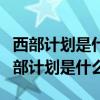 西部计划是什么意思?有什么好处和坏处?（西部计划是什么）