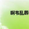 啊韦乱葬岗（阿伟乱葬岗什么意思）