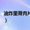 油炸里脊肉片的做法大全（油炸里脊肉的做法）