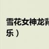 雪花女神龙背景音乐合集（雪花女神龙背景音乐）
