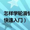 怎样学轮滑快速入门的视频教程（怎样学轮滑快速入门）
