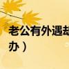 老公有外遇却不承认（老公有外遇不承认怎么办）