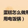 蛋糕怎么做用电饭锅简单又好吃（蛋糕怎么做用电饭锅）