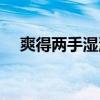 爽得两手湿湿吧在线（爽得两手湿湿吧）