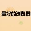 最好的浏览器排行榜（最好的浏览器是什么）