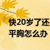 快20岁了还是平胸是怎么回事（20岁了还是平胸怎么办）