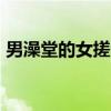 男澡堂的女搓澡工小说（男澡堂尴尬被搓jb）