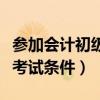 参加会计初级考试条件有哪些（参加会计初级考试条件）