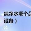 纯净水哪个品牌的净水机最好（好用的纯净水设备）