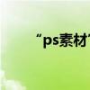 “ps素材”(photoshop cs3素材) “ps素材”(photoshop cs3素材)