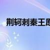 荆轲刺秦王原文电子版（荆轲刺秦王原文）