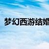 梦幻西游结婚有什么好处?（梦幻西游结婚）
