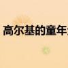 高尔基的童年全文朗读（高尔基的童年全文）