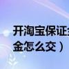 开淘宝保证金怎么交不了30的（开淘宝保证金怎么交）