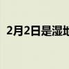 2月2日是湿地日（2月2日是世界湿地日吗）