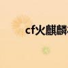 cf火麒麟礼包（cf免费领取火麒麟）