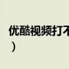 优酷视频打不开是什么原因（优酷视频打不开）