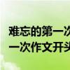 难忘的第一次作文开头优美的句子（难忘的第一次作文开头）