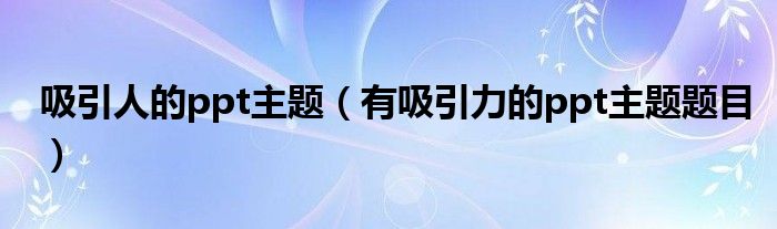 吸引人的ppt主题（有吸引力的ppt主题题目）