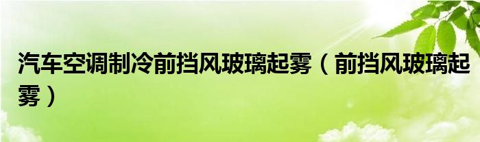 汽车空调制冷前挡风玻璃起雾（前挡风玻璃起雾）