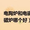 电陶炉和电磁炉哪个好权威答案（电陶炉和电磁炉哪个好）