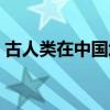 古人类在中国境内起源于何时何地（古人类）