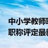 中小学教师职称评定2020新规（中小学教师职称评定最新消息）