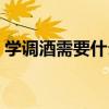 学调酒需要什么条件（学习调酒需要多少钱）