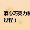 酒心巧克力制作方法的视频（酒心巧克力制作过程）