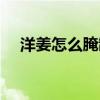 洋姜怎么腌制又脆又白（洋姜怎么腌制）