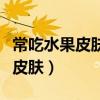 常吃水果皮肤会越来越好（吃水果一个月改善皮肤）