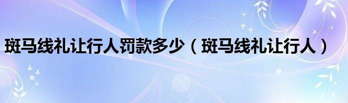 斑马线礼让行人罚款多少（斑马线礼让行人）