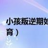 小孩叛逆期如何教育文案(小孩叛逆期如何教育) 小孩叛逆期如何教育文案(小孩叛逆期如何教育)