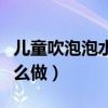 儿童吹泡泡水怎么自制（儿童玩的吹泡泡水怎么做）