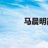 马晨明简介50字（马晨明简介）