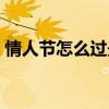 情人节怎么过最惊喜（情人节如何制造惊喜）