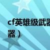 cf英雄级武器大全2019（cf2014新英雄级武器）