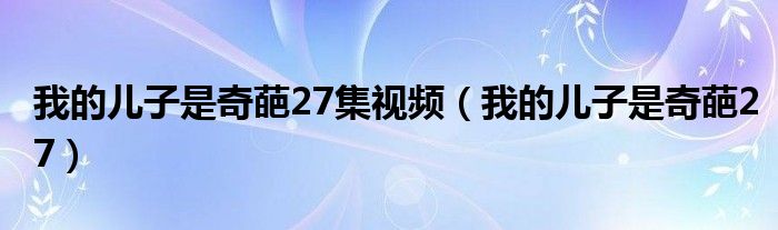 我的儿子是奇葩27集视频（我的儿子是奇葩27）