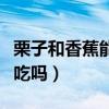 栗子和香蕉能一块儿吃吗（栗子和香蕉能一起吃吗）