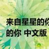 来自星星的你中文版高清在线观看(来自星星的你 中文版) 来自星星的你中文版高清在线观看(来自星星的你 中文版)