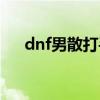 dnf男散打手感怎么样（dnf男散打吧）
