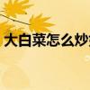 大白菜怎么炒好吃视频（大白菜怎么炒好吃）