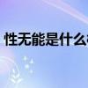 性无能是什么样的症状（性无能是怎样得的）