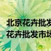 北京花卉批发市场在哪里花卉批发价格（北京花卉批发市场）