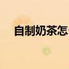 自制奶茶怎么做好喝（自制奶茶怎么做）