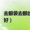 去眼袋去眼纹哪种产品效果好（去眼袋纹哪里好）