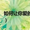 如何让你爱的人爱上你（爱一个人可以爱多久）