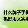 什么牌子手机好用又实惠又便宜（什么牌子手机好用又实惠）