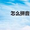 怎么拼音打字快又好学（怎么拼音）